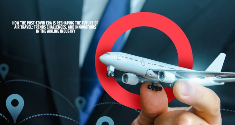How the Post-COVID Era is Reshaping the Future of Air Travel: Trends ...