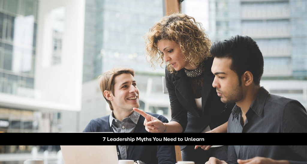 7 Leadership Myths You Need to Unlearn